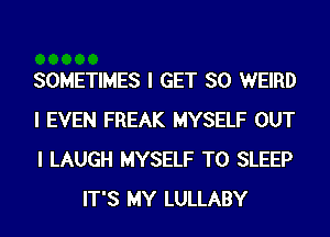 SOMETIMES I GET SO WEIRD

I EVEN FREAK MYSELF OUT

I LAUGH MYSELF T0 SLEEP
IT'S MY LULLABY