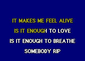 IT MAKES ME FEEL ALIVE
IS IT ENOUGH TO LOVE
IS IT ENOUGH TO BREATHE
SOMEBODY RIP