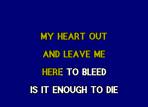 MY HEART OUT

AND LEAVE ME
HERE TO BLEED
IS IT ENOUGH TO DIE