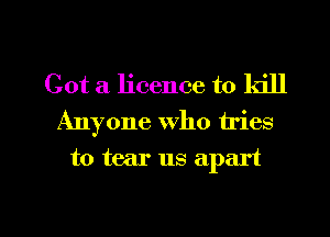Got a licence to kill
Anyone who tries

to tear us apart

g