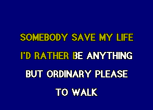 SOMEBODY SAVE MY LIFE

I'D RATHER BE ANYTHING
BUT ORDINARY PLEASE
T0 WALK
