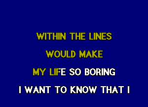 WITHIN THE LINES

WOULD MAKE
MY LIFE 30 BORING
I WANT TO KNOW THAT I