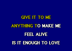 GIVE IT TO ME

ANYTHING TO MAKE ME
FEEL ALIVE
IS IT ENOUGH TO LOVE