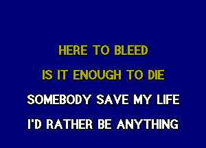 HERE TO BLEED
IS IT ENOUGH TO DIE
SOMEBODY SAVE MY LIFE
I'D RATHER BE ANYTHING