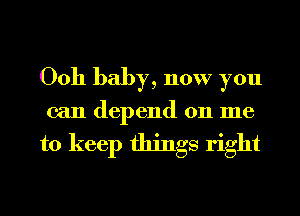 0011 baby, now you
can depend on me

to keep things right
