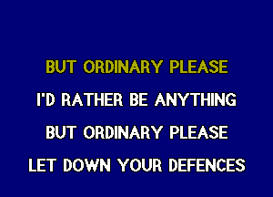BUT ORDINARY PLEASE
I'D RATHER BE ANYTHING
BUT ORDINARY PLEASE
LET DOWN YOUR DEFENCES
