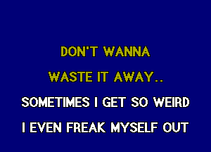 DON'T WANNA

WASTE IT AWAY..
SOMETIMES I GET SO WEIRD
l EVEN FREAK MYSELF OUT