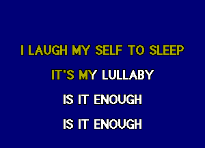 I LAUGH MY SELF T0 SLEEP

IT'S MY LULLABY
IS IT ENOUGH
IS IT ENOUGH