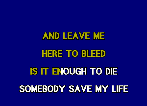 AND LEAVE ME

HERE TO BLEED
IS IT ENOUGH TO DIE
SOMEBODY SAVE MY LIFE