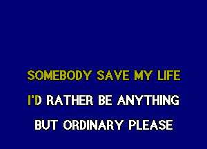 SOMEBODY SAVE MY LIFE
I'D RATHER BE ANYTHING
BUT ORDINARY PLEASE