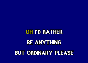 0H I'D RATHER
BE ANYTHING
BUT ORDINARY PLEASE