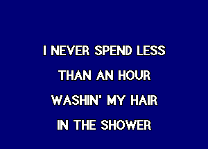 I NEVER SPEND LESS

THAN AN HOUR
WASHIN' MY HAIR
IN THE SHOWER