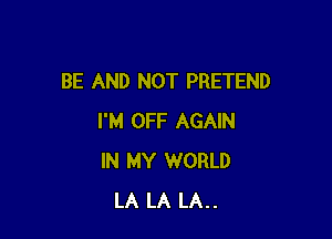 BE AND NOT PRETEND

I'M OFF AGAIN
IN MY WORLD
LA LA LA..