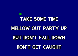 TAKE SOME TIME

MELLOW OUT PARTY UP
BUT DON'T FALL DOWN
DON'T GET CAUGHT
