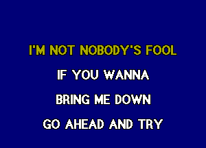 I'M NOT NOBODY'S FOOL

IF YOU WANNA
BRING ME DOWN
GO AHEAD AND TRY