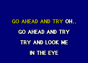 GO AHEAD AND TRY 0H..

GO AHEAD AND TRY
TRY AND LOOK ME
IN THE EYE