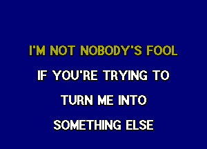 I'M NOT NOBODY'S FOOL

IF YOU'RE TRYING TO
TURN ME INTO
SOMETHING ELSE