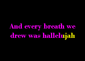 And every breath we
drew was hallelujah