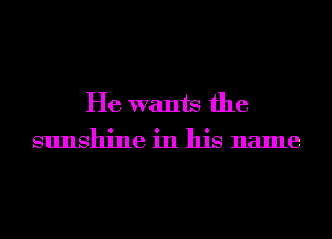 He wants the
sunshine in his name