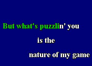 But What's puzzlin' you

is the

nature of my game