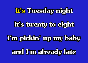 It's Tuesday night
it's twenty to eight
I'm pickin' up my baby

and I'm already late