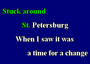 Stuck around
St. Petersburg

When I saw it was

a time for a change