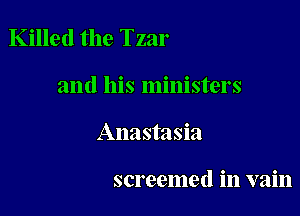 Killed the Tzar

and his ministers
Anastasia

screemed in vain