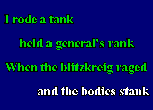 I rode a tank
held a general's rank
When the blitzkreig raged

and the bodies stank