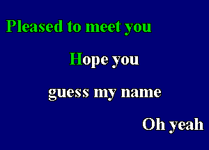Pleased to meet you

Hope you
guess my name

011 yeah