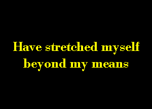 Have stretched myself
beyond my means