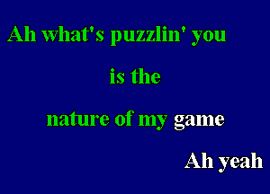 Ah What's puzzlin' you

is the
nature of my game

Ah yeah