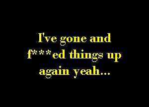 I've gone and

fkwwed things 11p
again yeah...