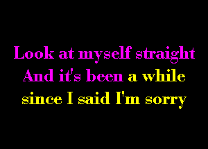 Look at myself straight
And it's been a While

Since I said I'm sorry