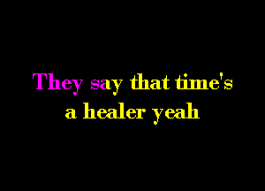 They say that time's

a healer yeah