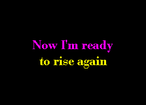 Now I'm ready

to rise again