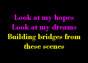 Look at my hopes
Look at my dreams
Building bridges from

these scenes