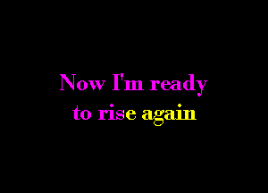 Now I'm ready

to rise again