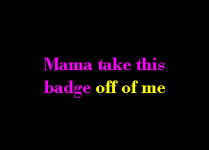 Mama take this

badge 011' of me