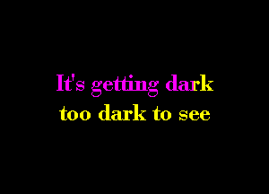 It's getting dark

too dark to see