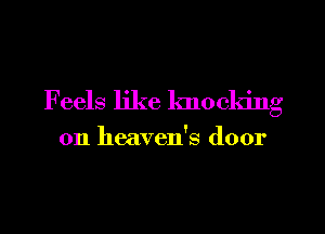 Feels like knocking
on heaven's door
