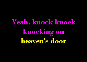Y eah, knock lmock

knocking on

heaven's door

g