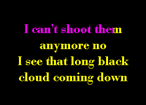 I can't Shoot them
anymore no

I see that long black

cloud coming down