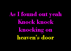 As I found out yeah

Knock knock
knocldng on

heaven's door

g