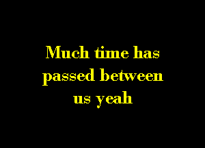 Much time has

passed between

us yeah