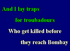 And I lay traps
for troubadours

Who get killed before

they reach Bombay