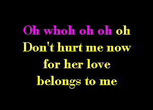 Oh whoh oh oh 011

Don't hurt me now
for her love
belongs to me