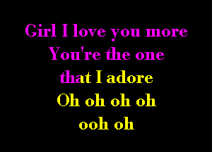 Girl I love you more

You're the one
that I adore
Oh oh oh oh

ooh oh I