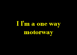 I I'm a one way

motorway
