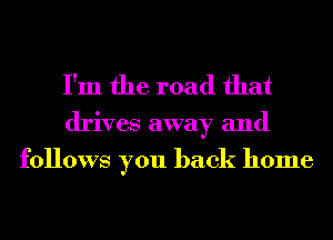 I'm the road that

drives away and
follows you back home