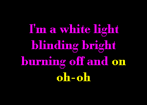 I'm a White light
blinding bright
bum ngoHandon

oh- oh